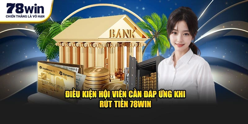 Điều kiện hội viên cần đáp ứng khi rút tiền 78Win