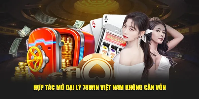 Hợp tác mở đại lý 78win Việt Nam không cần vốn