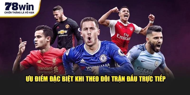 Ưu điểm đặc biệt khi theo dõi trận đấu trực tiếp